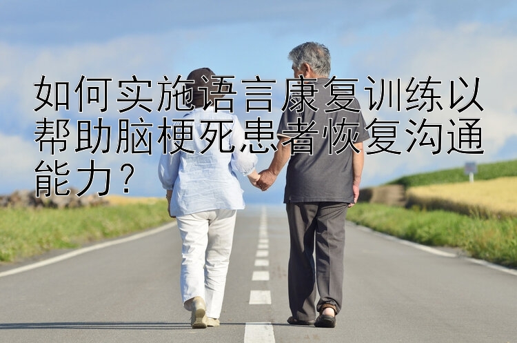 如何实施语言康复训练以帮助脑梗死患者恢复沟通能力？