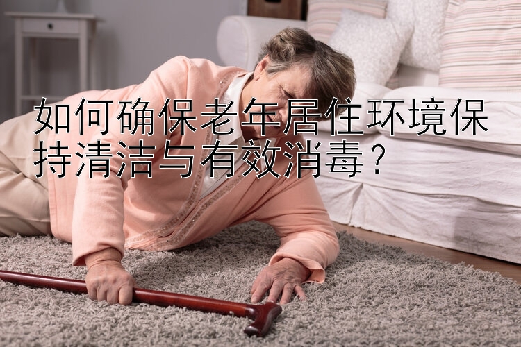 如何确保老年居住环境保持清洁与有效消毒？