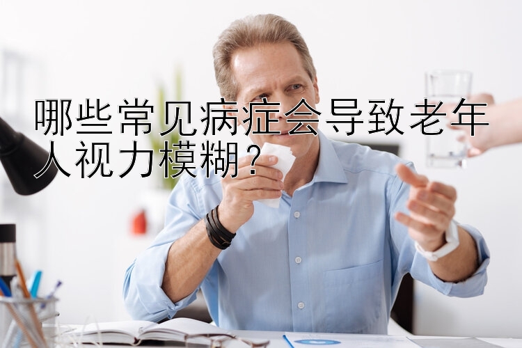 哪些常见病症会导致老年人视力模糊？