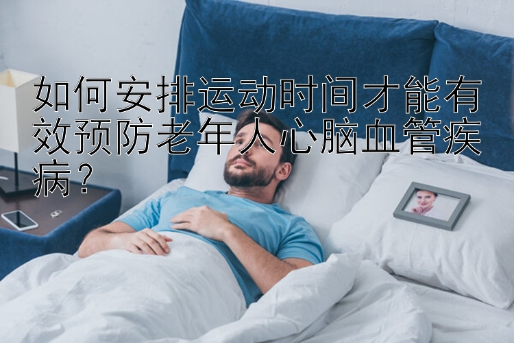 如何安排运动时间才能有效预防老年人心脑血管疾病？