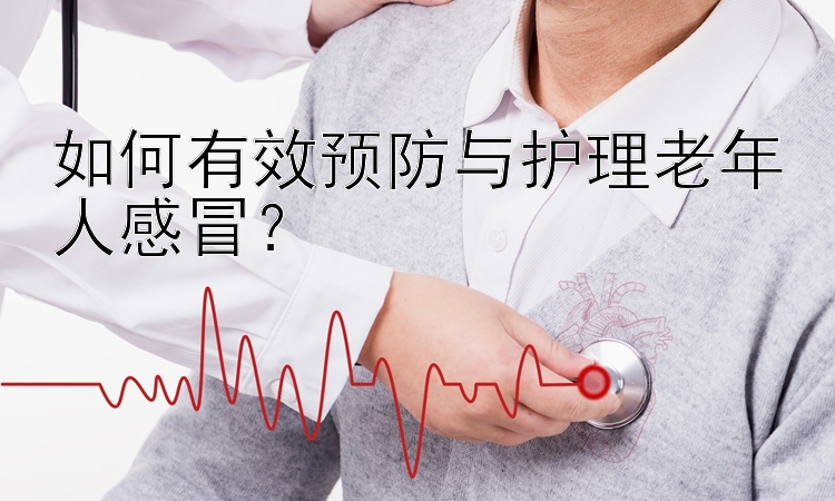 如何有效预防与护理老年人感冒？