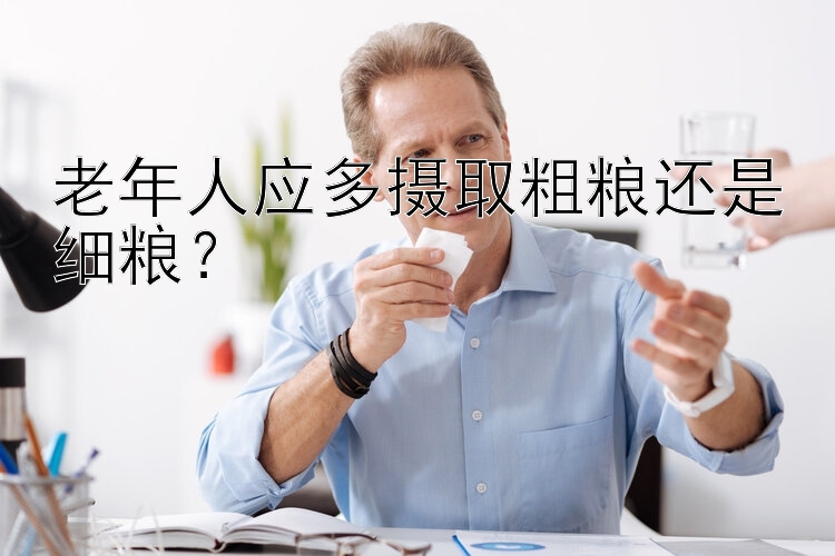 老年人应多摄取粗粮还是细粮？