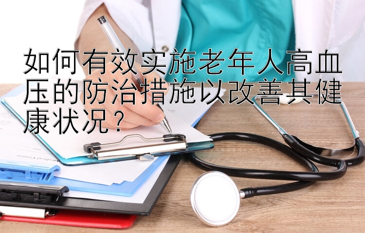 如何有效实施老年人高血压的防治措施以改善其健康状况？