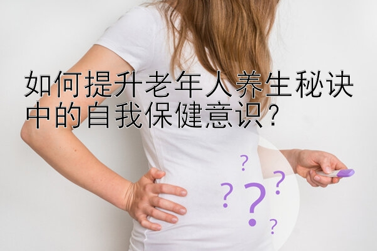 如何提升老年人养生秘诀中的自我保健意识？