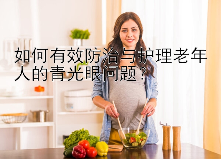 如何有效防治与护理老年人的青光眼问题？