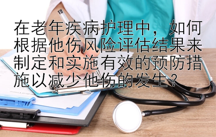 在老年疾病护理中，如何根据他伤风险评估结果来制定和实施有效的预防措施以减少他伤的发生？