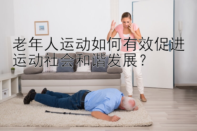 老年人运动如何有效促进运动社会和谐发展？