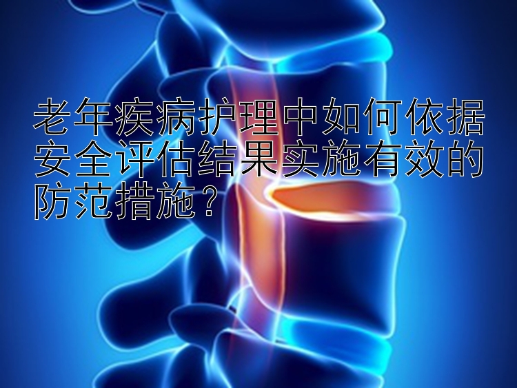 老年疾病护理中如何依据安全评估结果实施有效的防范措施？