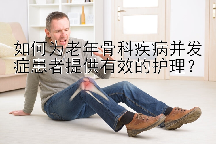 如何为老年骨科疾病并发症患者提供有效的护理？