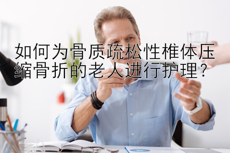 如何为骨质疏松性椎体压缩骨折的老人进行护理？